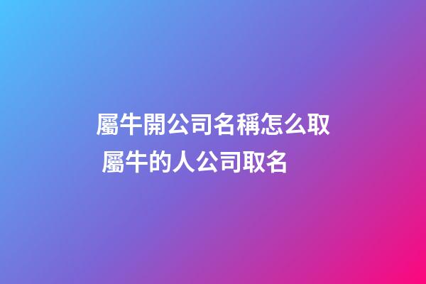 屬牛開公司名稱怎么取 屬牛的人公司取名-第1張-公司起名-玄機派